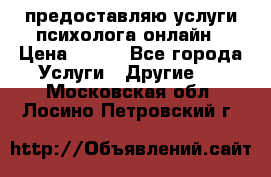 предоставляю услуги психолога онлайн › Цена ­ 400 - Все города Услуги » Другие   . Московская обл.,Лосино-Петровский г.